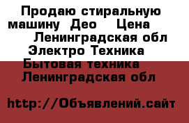 Продаю стиральную машину “Део“ › Цена ­ 5 000 - Ленинградская обл. Электро-Техника » Бытовая техника   . Ленинградская обл.